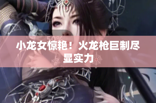 小龙女惊艳！火龙枪巨制尽显实力