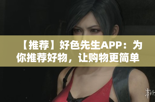 【推荐】好色先生APP：为你推荐好物，让购物更简单！