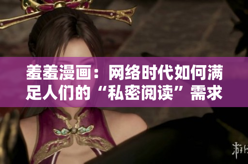 羞羞漫画：网络时代如何满足人们的“私密阅读”需求