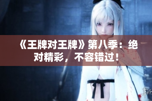 《王牌对王牌》第八季：绝对精彩，不容错过！