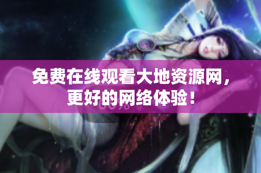 免费在线观看大地资源网，更好的网络体验！