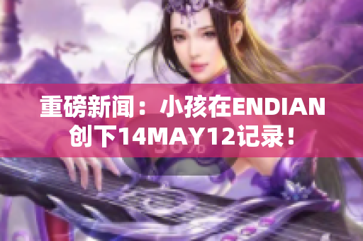 重磅新闻：小孩在ENDIAN创下14MAY12记录！