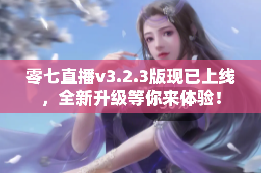 零七直播v3.2.3版现已上线，全新升级等你来体验！