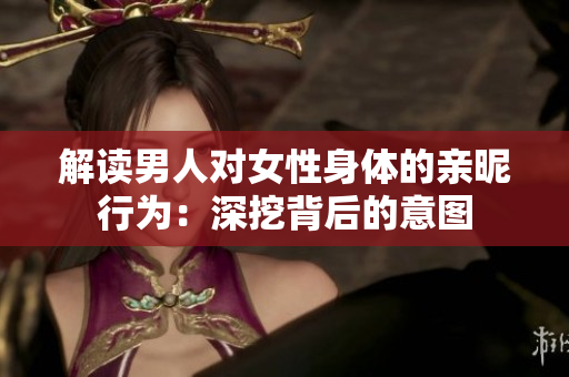 解读男人对女性身体的亲昵行为：深挖背后的意图