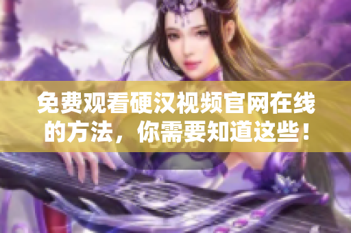 免费观看硬汉视频官网在线的方法，你需要知道这些！