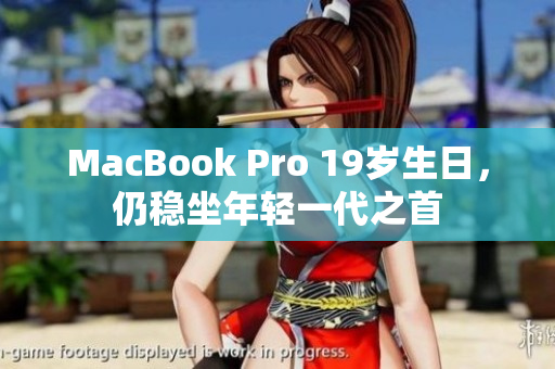 MacBook Pro 19岁生日，仍稳坐年轻一代之首