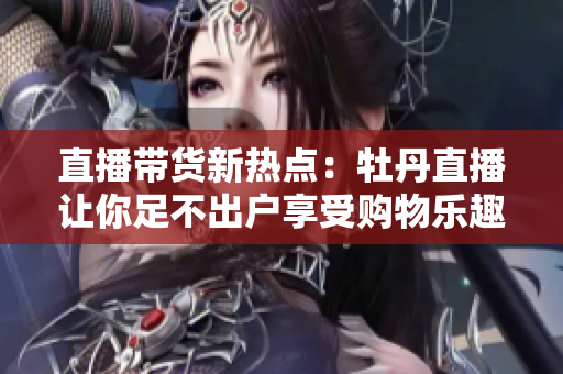 直播带货新热点：牡丹直播让你足不出户享受购物乐趣！