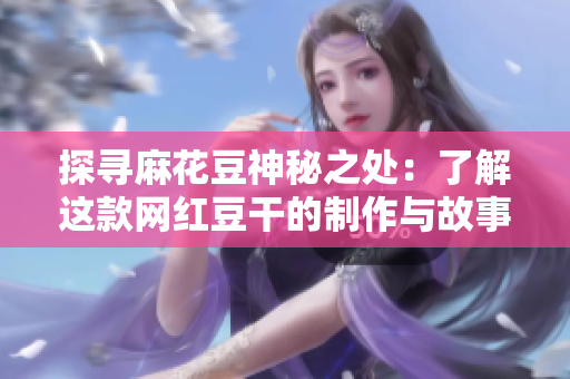 探寻麻花豆神秘之处：了解这款网红豆干的制作与故事