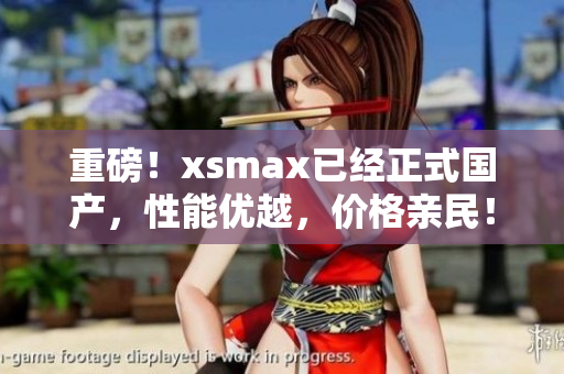 重磅！xsmax已经正式国产，性能优越，价格亲民！