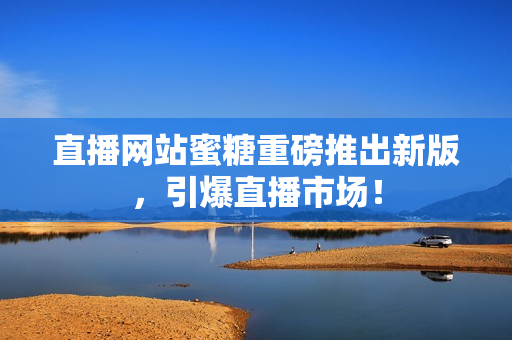 直播网站蜜糖重磅推出新版，引爆直播市场！