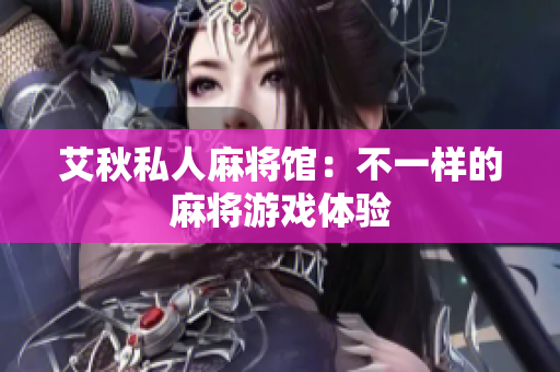 艾秋私人麻将馆：不一样的麻将游戏体验