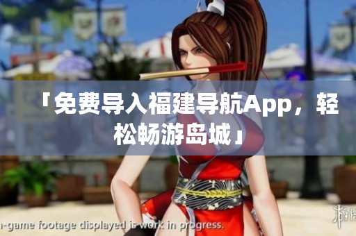 「免费导入福建导航App，轻松畅游岛城」
