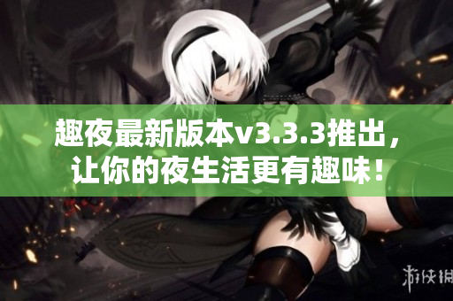 趣夜最新版本v3.3.3推出，让你的夜生活更有趣味！