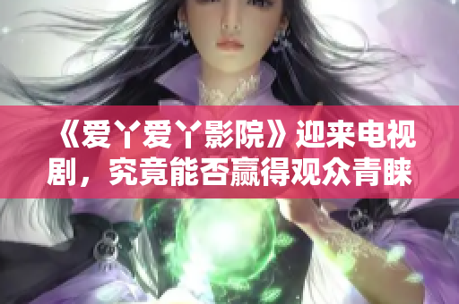 《爱丫爱丫影院》迎来电视剧，究竟能否赢得观众青睐？