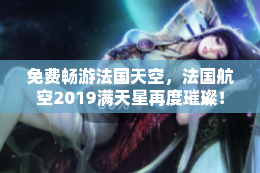 免费畅游法国天空，法国航空2019满天星再度璀璨！