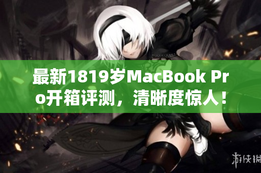 最新1819岁MacBook Pro开箱评测，清晰度惊人！