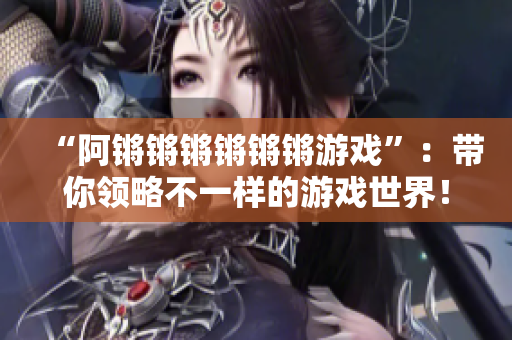 “阿锵锵锵锵锵锵游戏”：带你领略不一样的游戏世界！