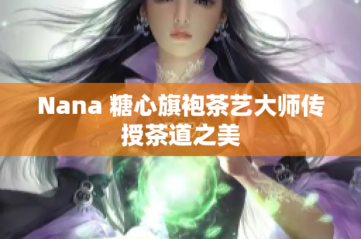 Nana 糖心旗袍茶艺大师传授茶道之美