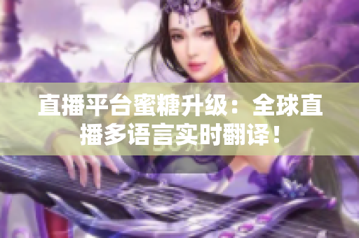 直播平台蜜糖升级：全球直播多语言实时翻译！
