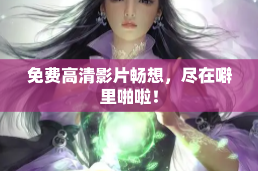 免费高清影片畅想，尽在噼里啪啦！