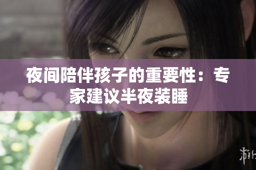 夜间陪伴孩子的重要性：专家建议半夜装睡