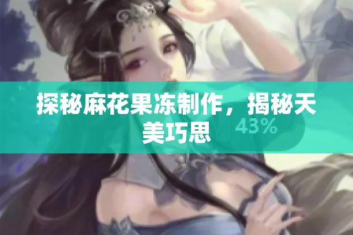 探秘麻花果冻制作，揭秘天美巧思