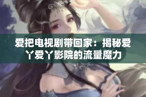 爱把电视剧带回家：揭秘爱丫爱丫影院的流量魔力