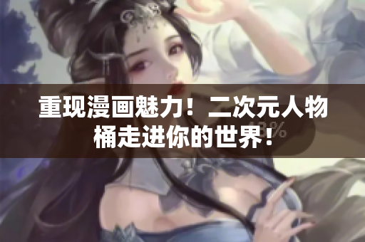 重现漫画魅力！二次元人物桶走进你的世界！
