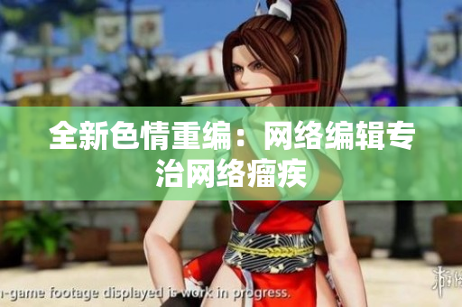 全新色情重编：网络编辑专治网络瘤疾