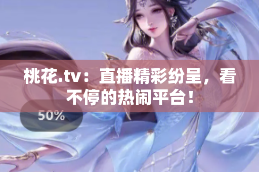 桃花.tv：直播精彩纷呈，看不停的热闹平台！