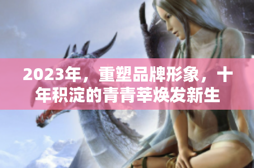 2023年，重塑品牌形象，十年积淀的青青莘焕发新生