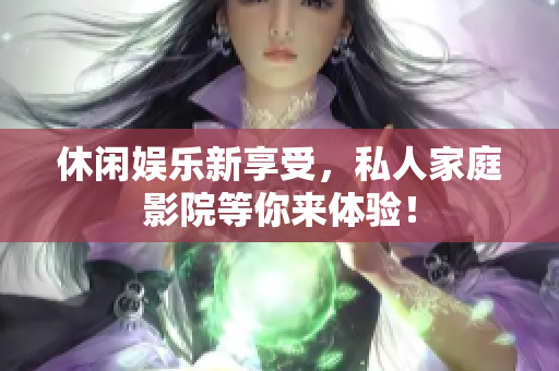 休闲娱乐新享受，私人家庭影院等你来体验！