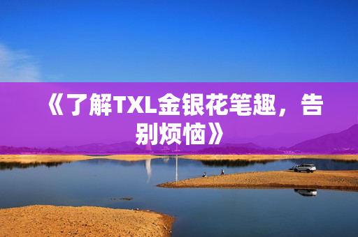 《了解TXL金银花笔趣，告别烦恼》