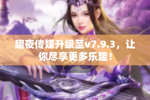 趣夜传媒升级至v7.9.3，让你尽享更多乐趣！
