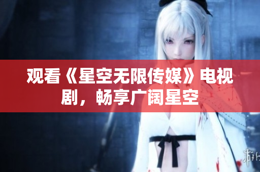 观看《星空无限传媒》电视剧，畅享广阔星空