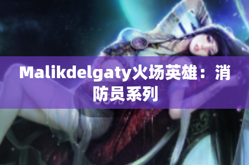 Malikdelgaty火场英雄：消防员系列