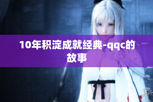 10年积淀成就经典-qqc的故事