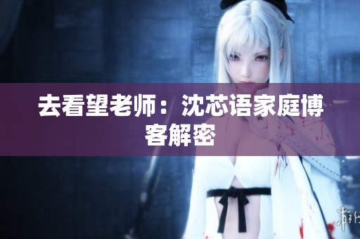 去看望老师：沈芯语家庭博客解密