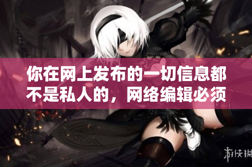 你在网上发布的一切信息都不是私人的，网络编辑必须知的“黑料社”，价值难以估量