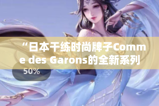 “日本干练时尚牌子Comme des Garons的全新系列发布”