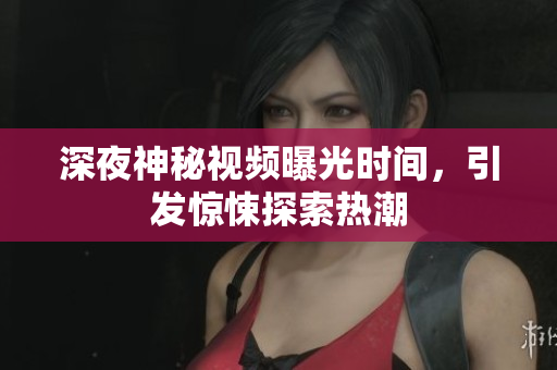 深夜神秘视频曝光时间，引发惊悚探索热潮