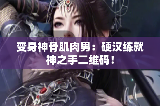 变身神骨肌肉男：硬汉练就神之手二维码！