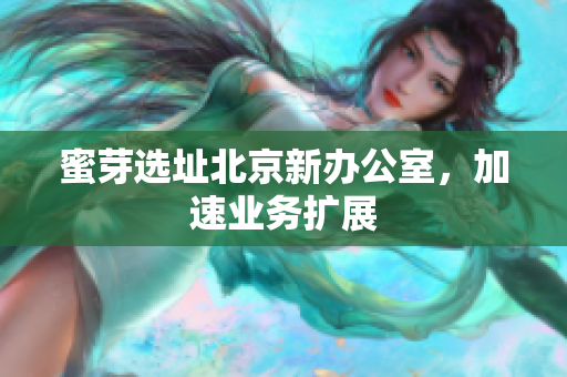 蜜芽选址北京新办公室，加速业务扩展