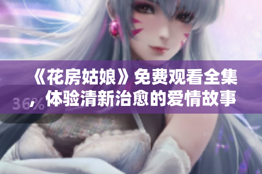 《花房姑娘》免费观看全集，体验清新治愈的爱情故事