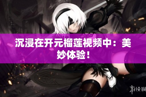 沉浸在开元榴莲视频中：美妙体验！