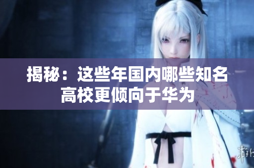 揭秘：这些年国内哪些知名高校更倾向于华为