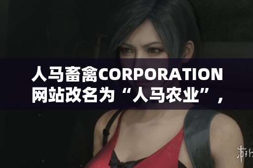 人马畜禽CORPORATION网站改名为“人马农业”，焕发全新生机