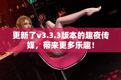 更新了v3.3.3版本的趣夜传媒，带来更多乐趣！