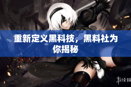 重新定义黑科技，黑料社为你揭秘