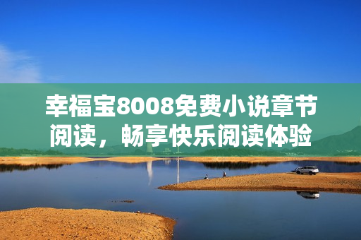 幸福宝8008免费小说章节阅读，畅享快乐阅读体验